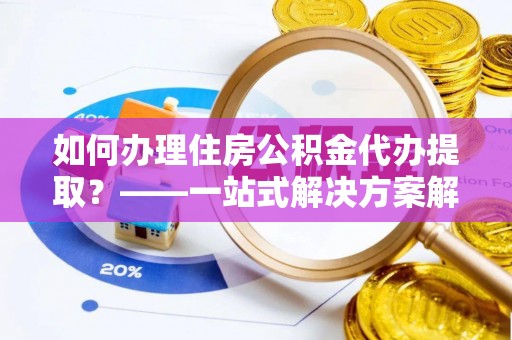 望城如何办理住房公积金代办提取？——一站式解决方案解析