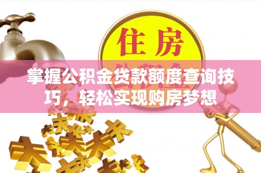 望城掌握公积金贷款额度查询技巧，轻松实现购房梦想