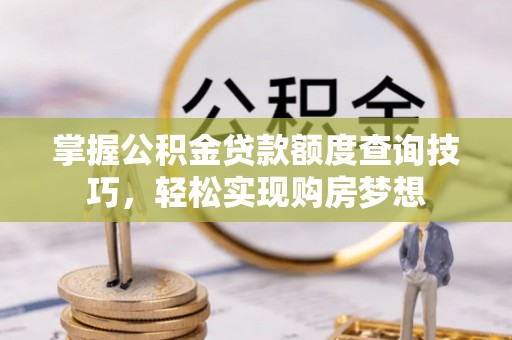 望城掌握公积金贷款额度查询技巧，轻松实现购房梦想