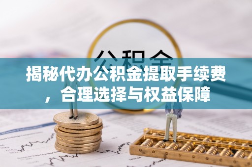 望城揭秘代办公积金提取手续费，合理选择与权益保障