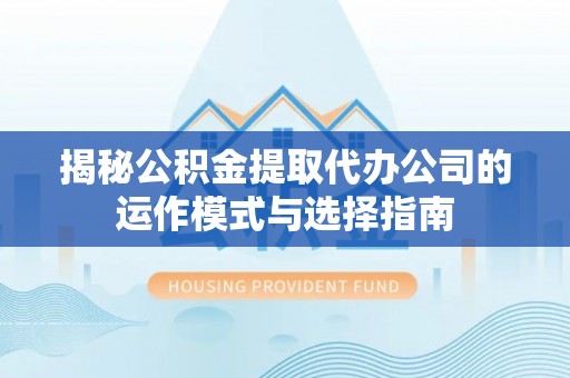望城揭秘公积金提取代办公司的运作模式与选择指南